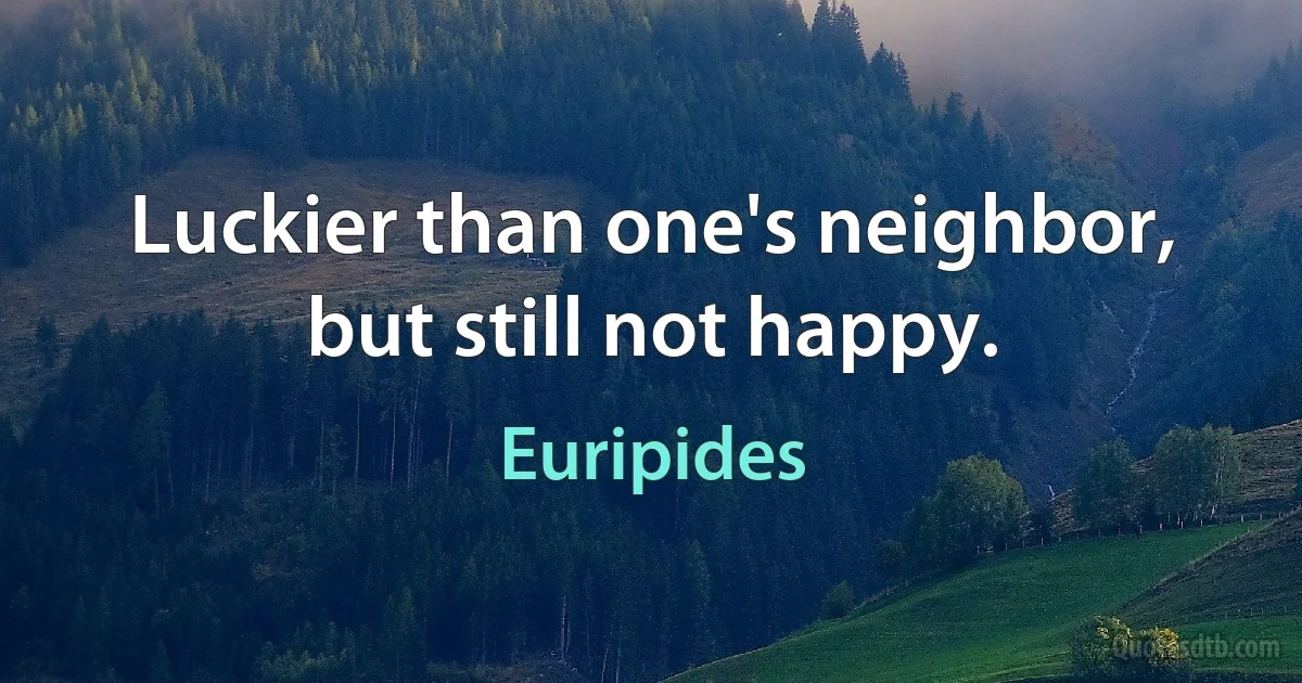 Luckier than one's neighbor, but still not happy. (Euripides)