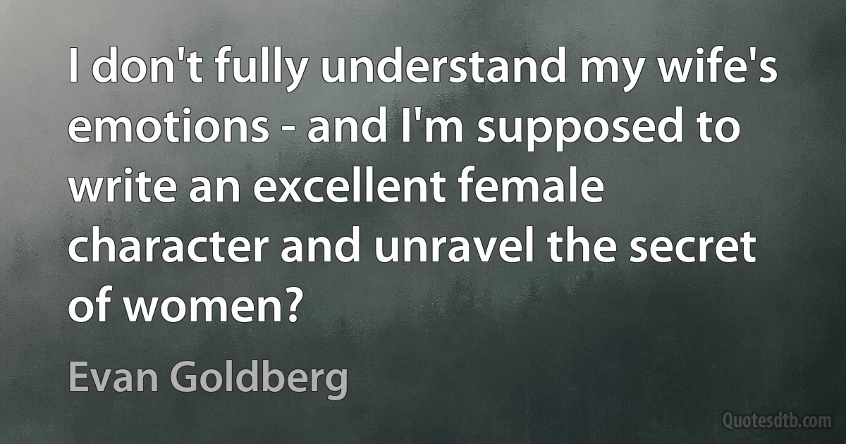 I don't fully understand my wife's emotions - and I'm supposed to write an excellent female character and unravel the secret of women? (Evan Goldberg)