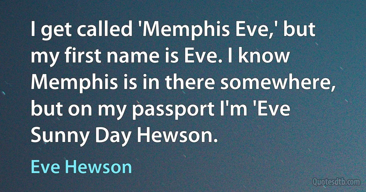 I get called 'Memphis Eve,' but my first name is Eve. I know Memphis is in there somewhere, but on my passport I'm 'Eve Sunny Day Hewson. (Eve Hewson)