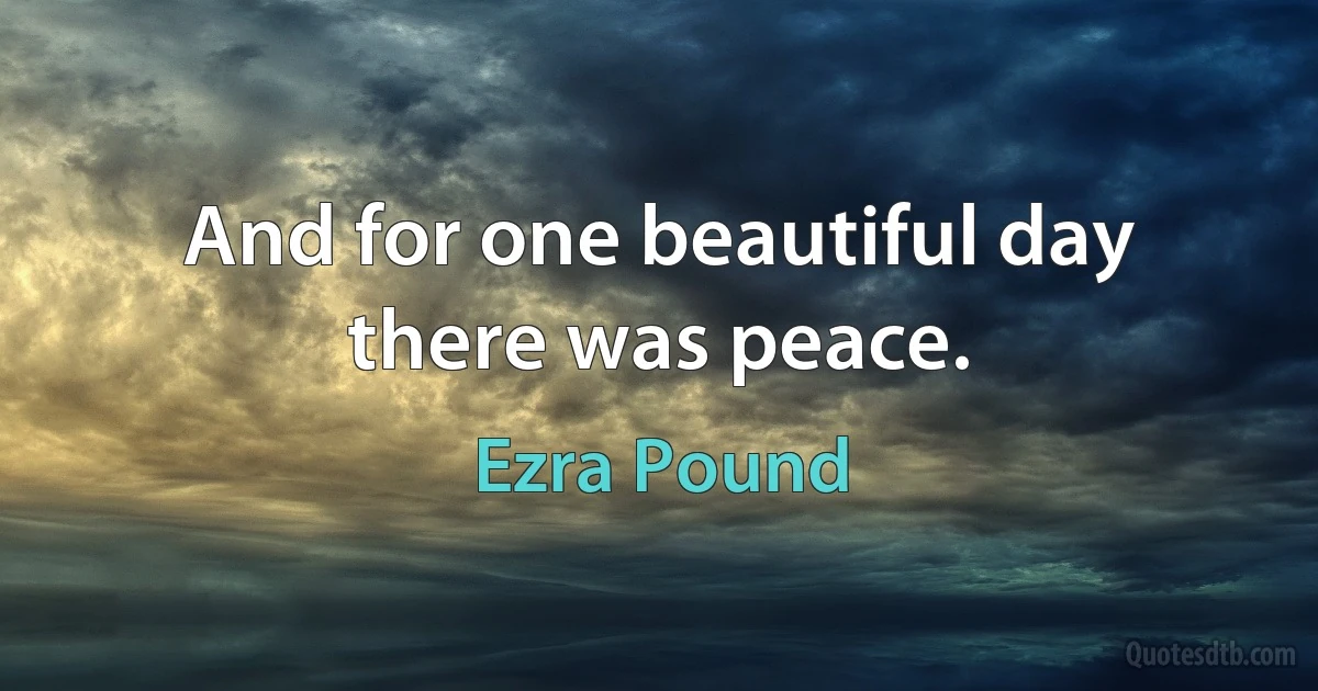 And for one beautiful day there was peace. (Ezra Pound)