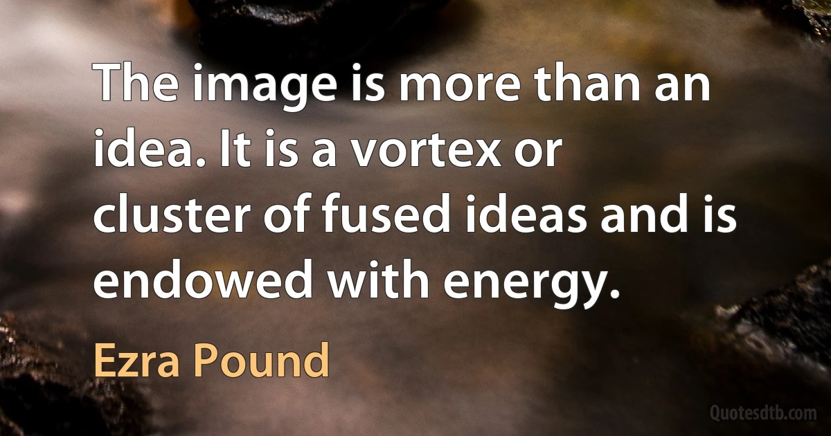 The image is more than an idea. It is a vortex or cluster of fused ideas and is endowed with energy. (Ezra Pound)