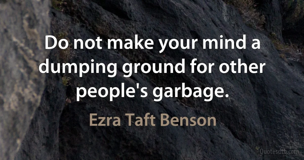 Do not make your mind a dumping ground for other people's garbage. (Ezra Taft Benson)