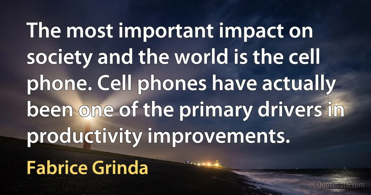 The most important impact on society and the world is the cell phone. Cell phones have actually been one of the primary drivers in productivity improvements. (Fabrice Grinda)