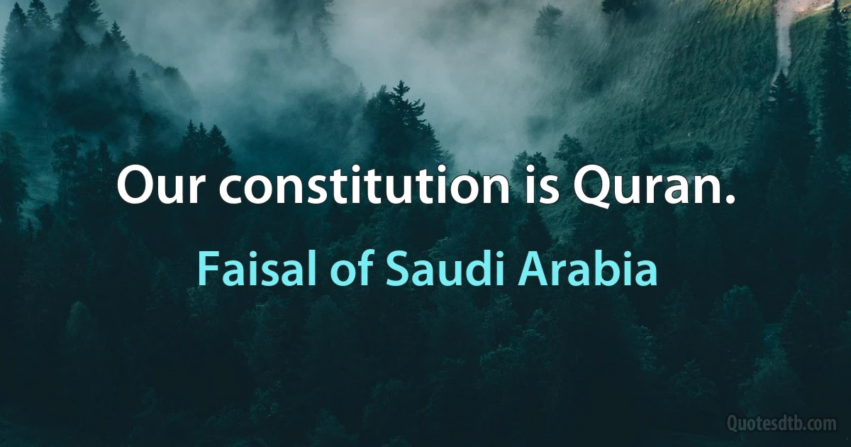 Our constitution is Quran. (Faisal of Saudi Arabia)