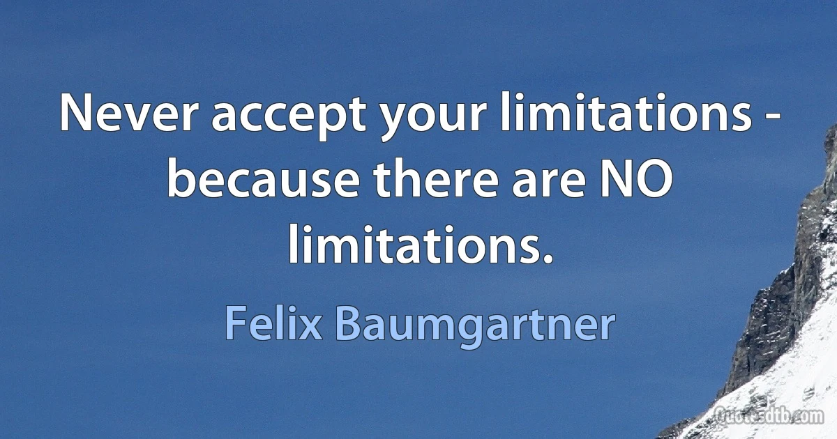 Never accept your limitations - because there are NO limitations. (Felix Baumgartner)