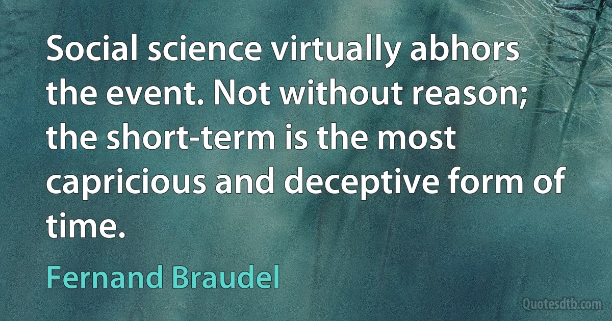 Social science virtually abhors the event. Not without reason; the short-term is the most capricious and deceptive form of time. (Fernand Braudel)