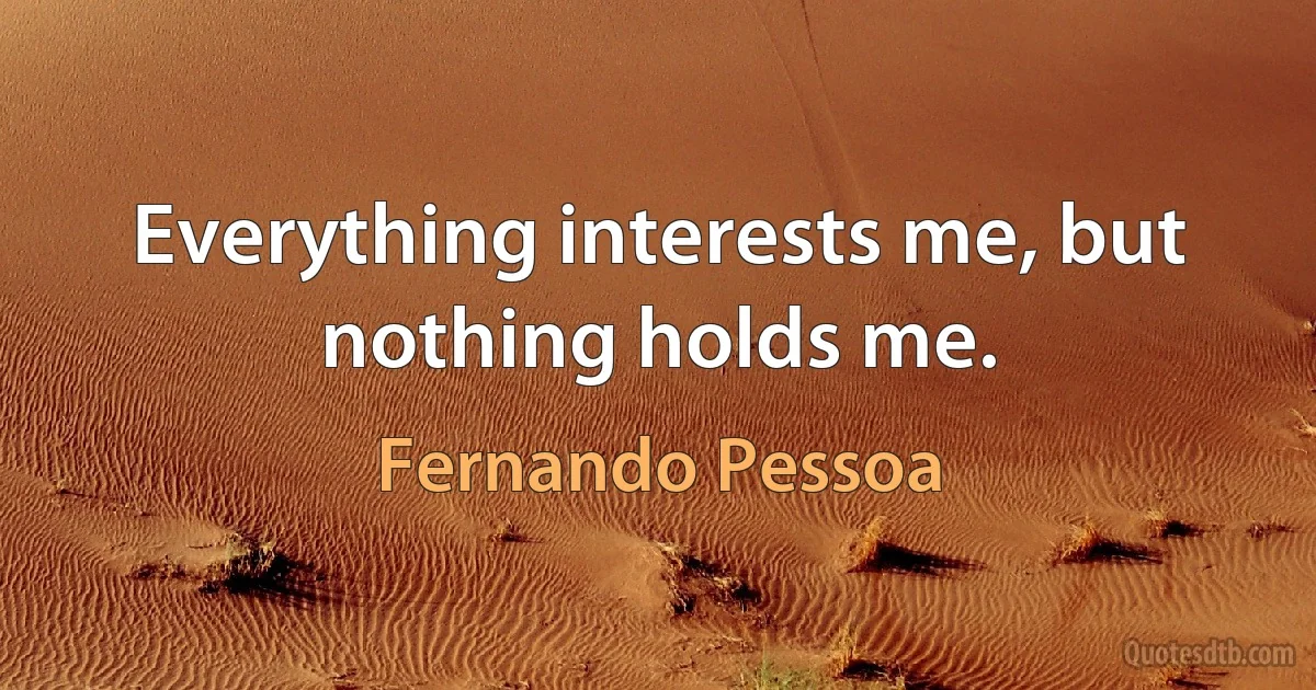 Everything interests me, but nothing holds me. (Fernando Pessoa)