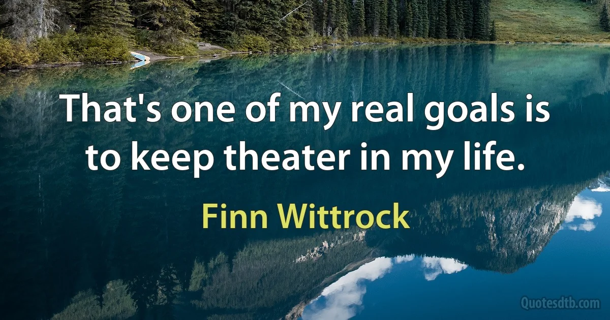 That's one of my real goals is to keep theater in my life. (Finn Wittrock)