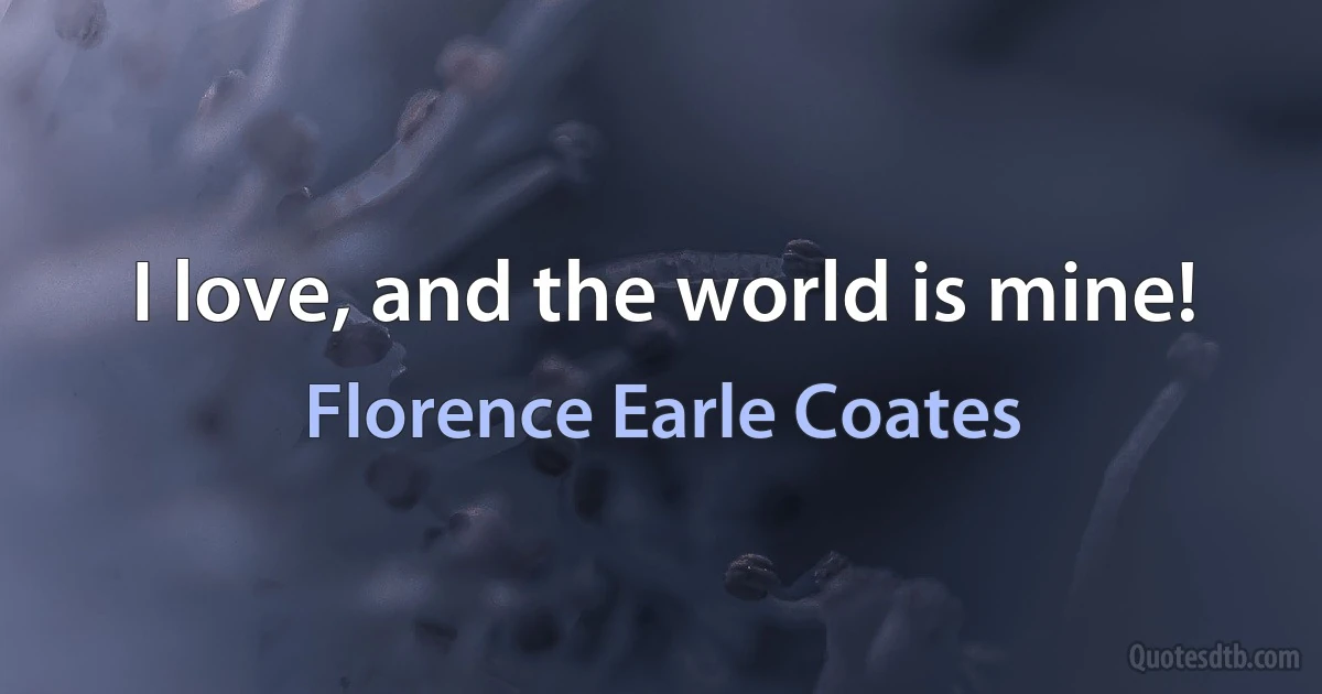 I love, and the world is mine! (Florence Earle Coates)