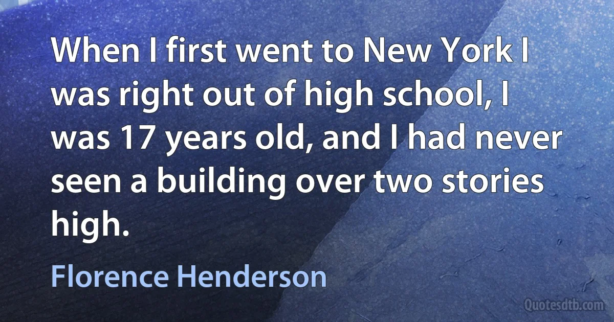 When I first went to New York I was right out of high school, I was 17 years old, and I had never seen a building over two stories high. (Florence Henderson)