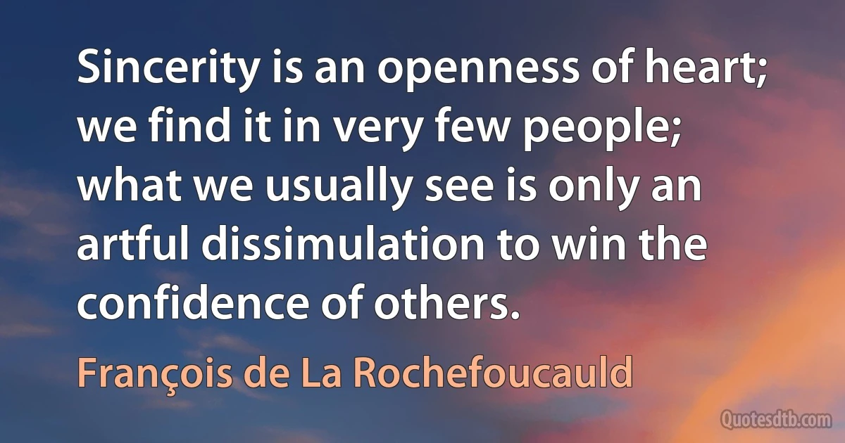 Sincerity is an openness of heart; we find it in very few people; what we usually see is only an artful dissimulation to win the confidence of others. (François de La Rochefoucauld)