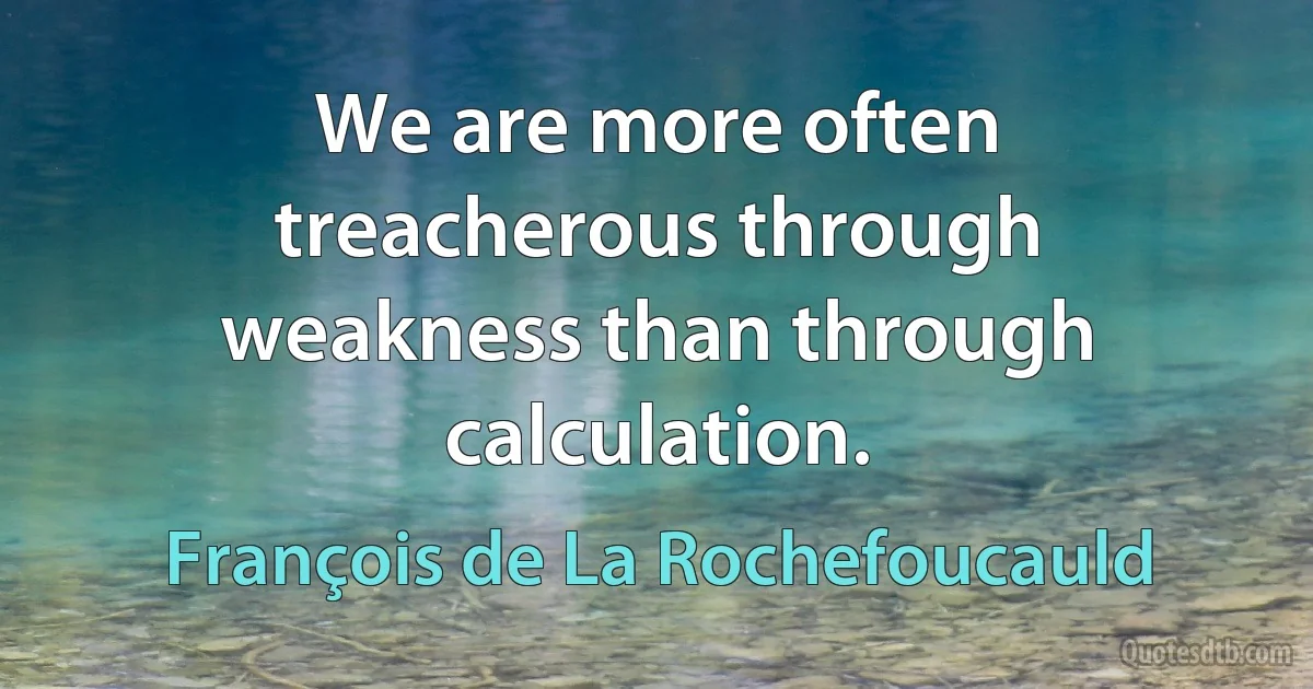 We are more often treacherous through weakness than through calculation. (François de La Rochefoucauld)