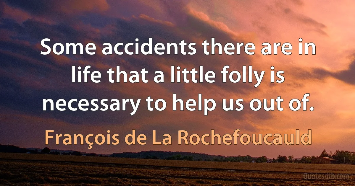 Some accidents there are in life that a little folly is necessary to help us out of. (François de La Rochefoucauld)