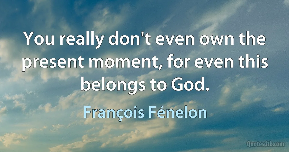 You really don't even own the present moment, for even this belongs to God. (François Fénelon)