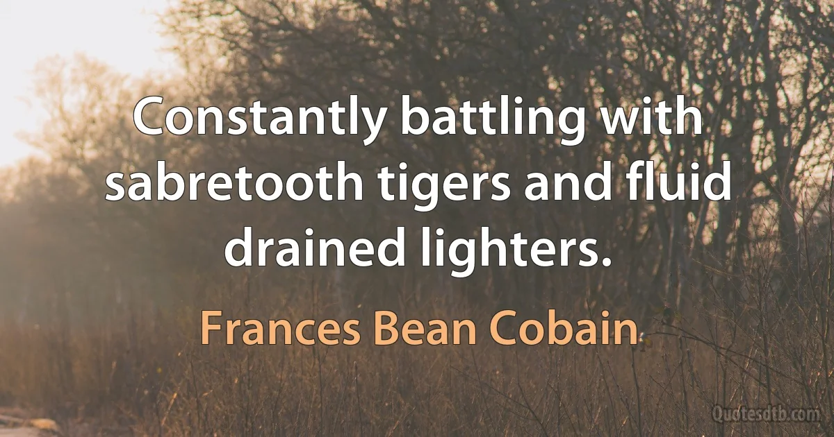 Constantly battling with sabretooth tigers and fluid drained lighters. (Frances Bean Cobain)