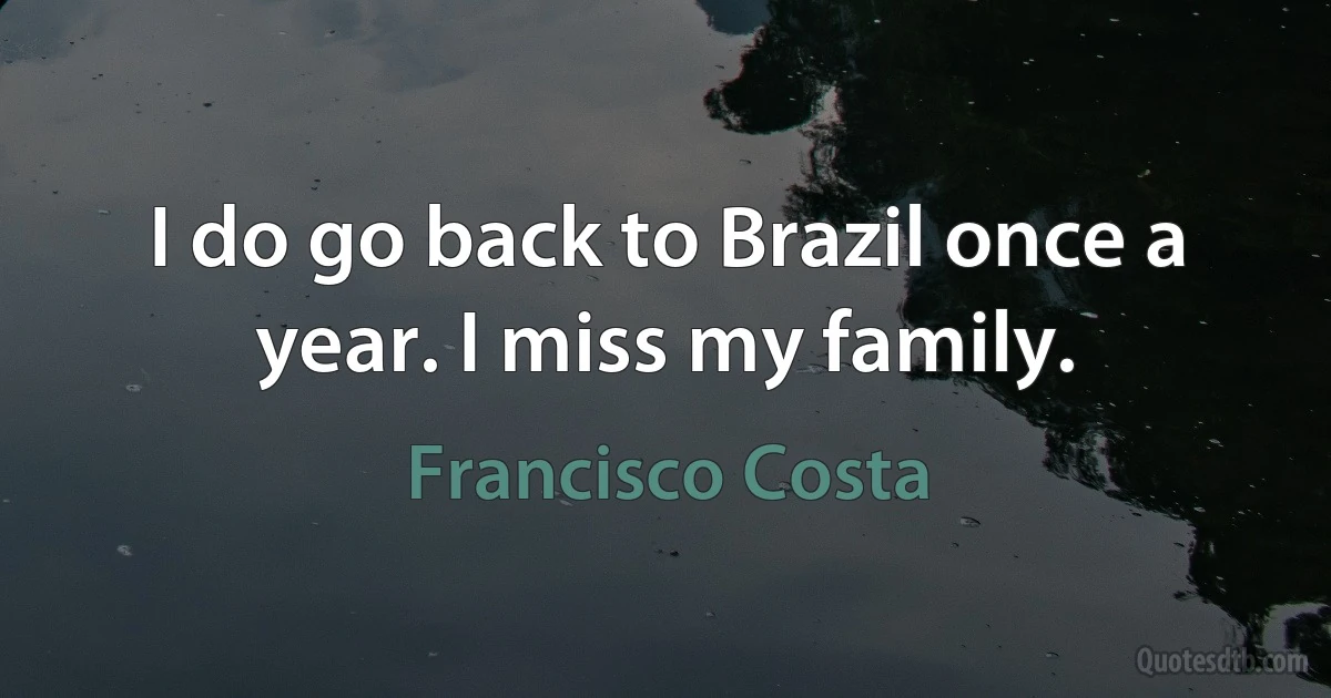 I do go back to Brazil once a year. I miss my family. (Francisco Costa)