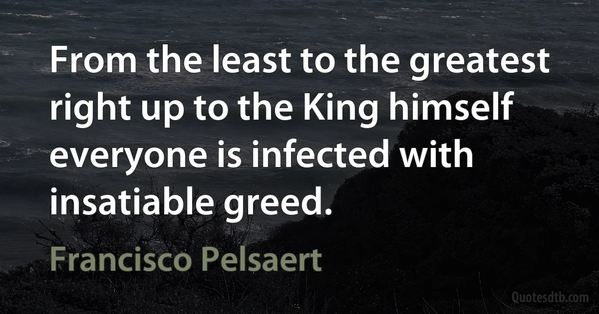 From the least to the greatest right up to the King himself everyone is infected with insatiable greed. (Francisco Pelsaert)