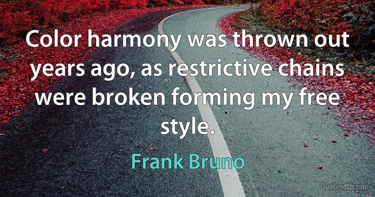 Color harmony was thrown out years ago, as restrictive chains were broken forming my free style. (Frank Bruno)