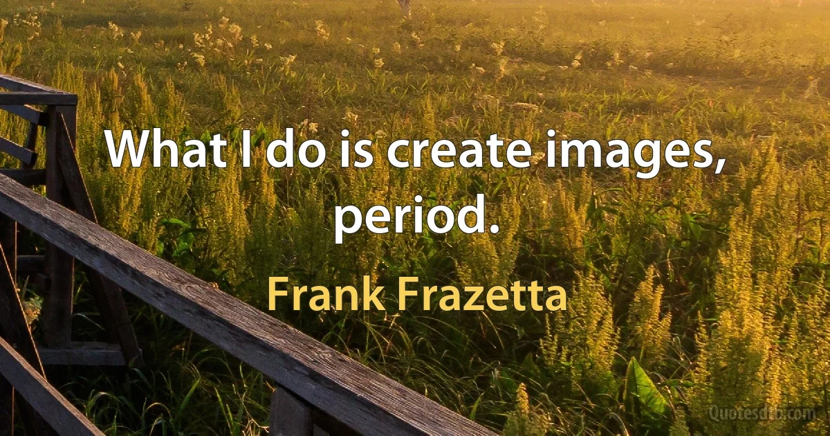 What I do is create images, period. (Frank Frazetta)