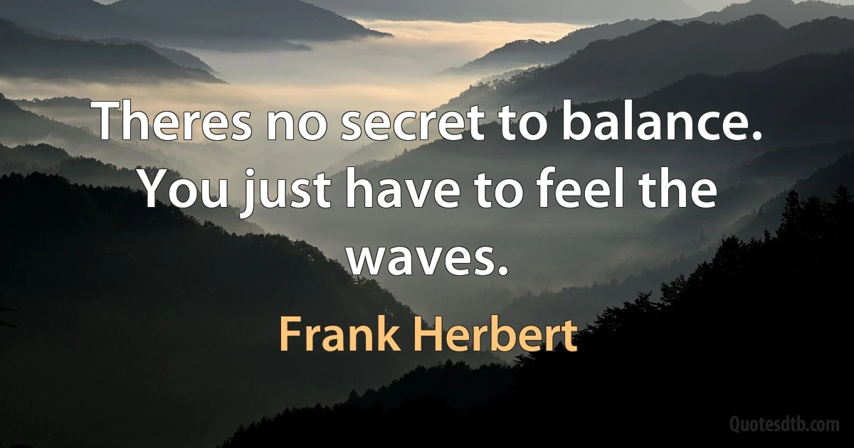 Theres no secret to balance. You just have to feel the waves. (Frank Herbert)