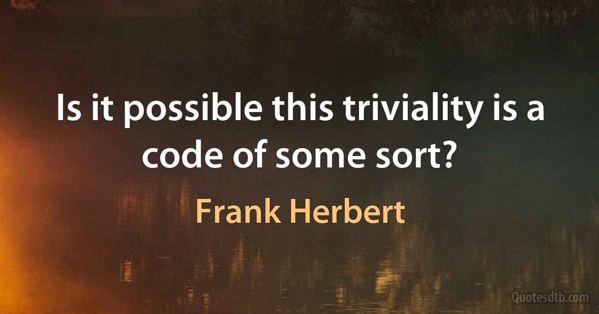 Is it possible this triviality is a code of some sort? (Frank Herbert)