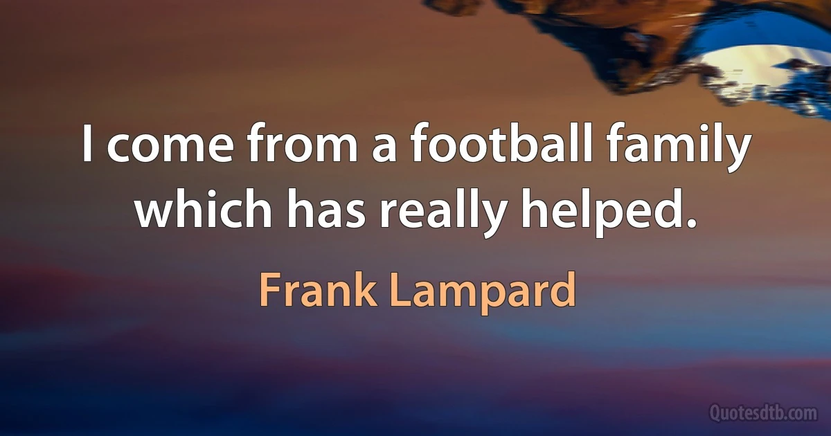 I come from a football family which has really helped. (Frank Lampard)