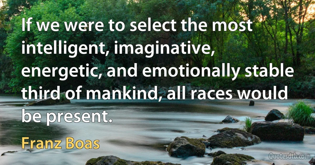 If we were to select the most intelligent, imaginative, energetic, and emotionally stable third of mankind, all races would be present. (Franz Boas)