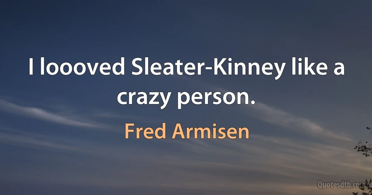 I loooved Sleater-Kinney like a crazy person. (Fred Armisen)