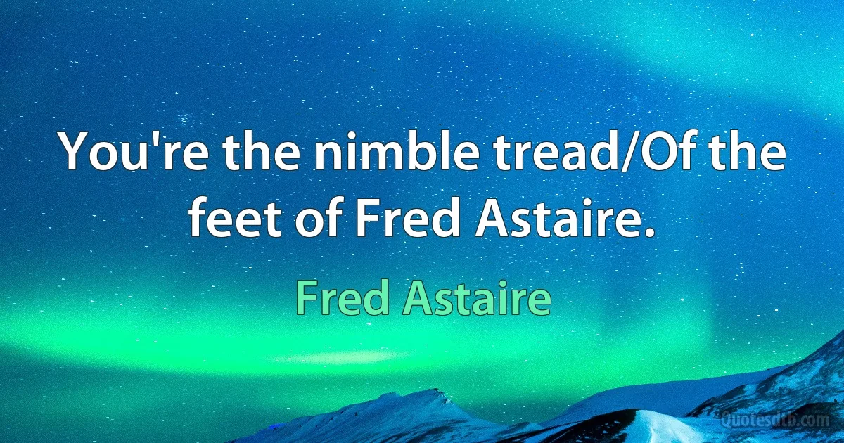 You're the nimble tread/Of the feet of Fred Astaire. (Fred Astaire)