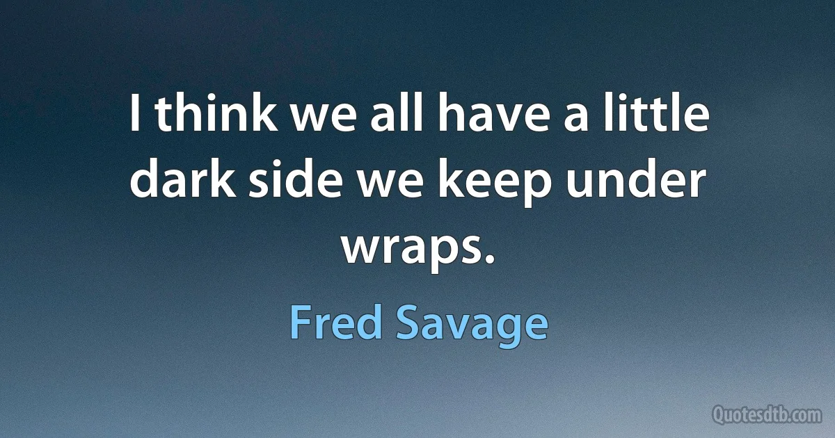 I think we all have a little dark side we keep under wraps. (Fred Savage)