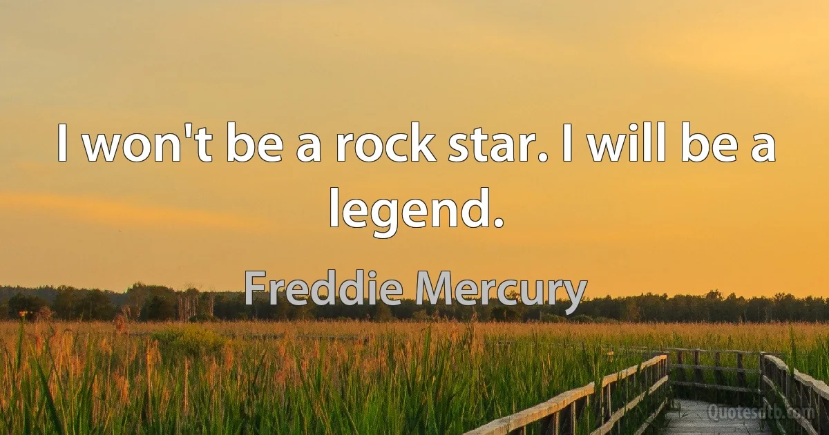 I won't be a rock star. I will be a legend. (Freddie Mercury)