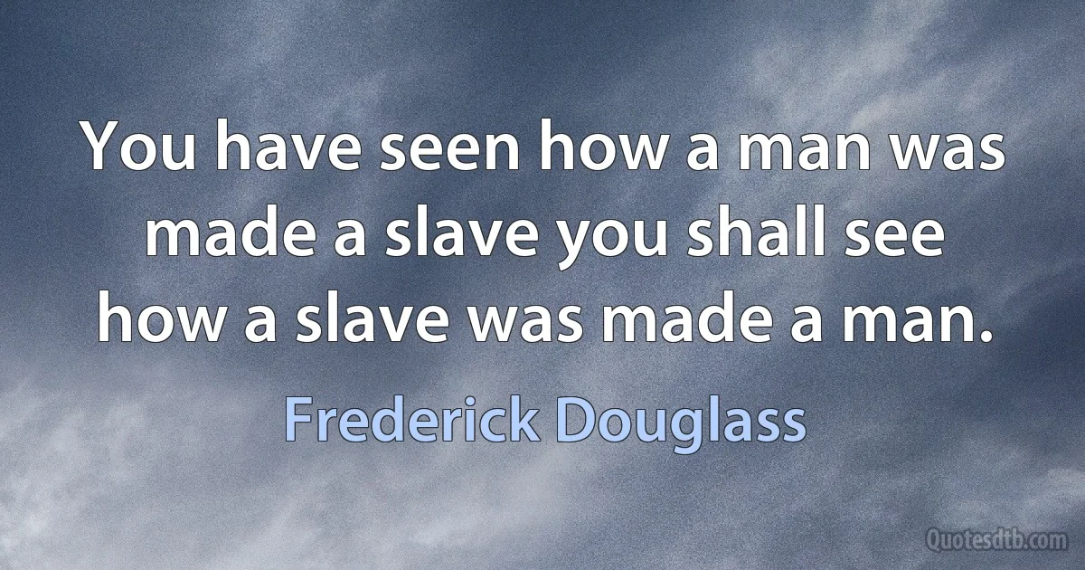 You have seen how a man was made a slave you shall see how a slave was made a man. (Frederick Douglass)