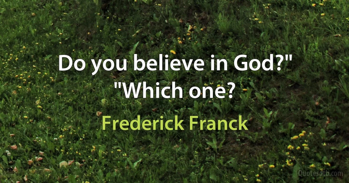 Do you believe in God?"
"Which one? (Frederick Franck)