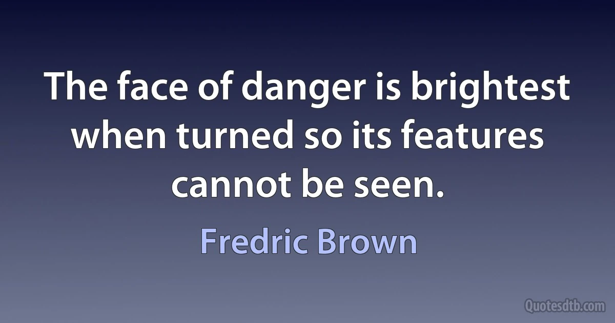 The face of danger is brightest when turned so its features cannot be seen. (Fredric Brown)