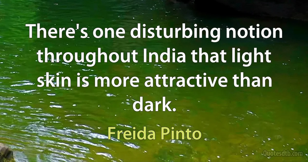 There's one disturbing notion throughout India that light skin is more attractive than dark. (Freida Pinto)