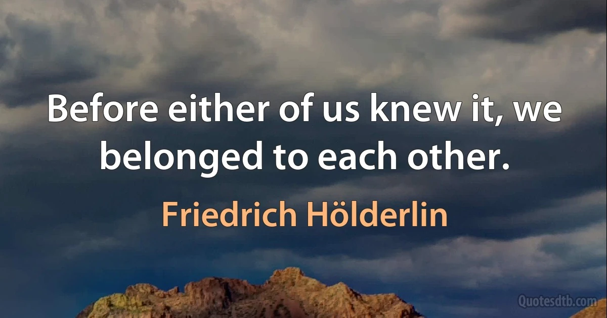 Before either of us knew it, we belonged to each other. (Friedrich Hölderlin)