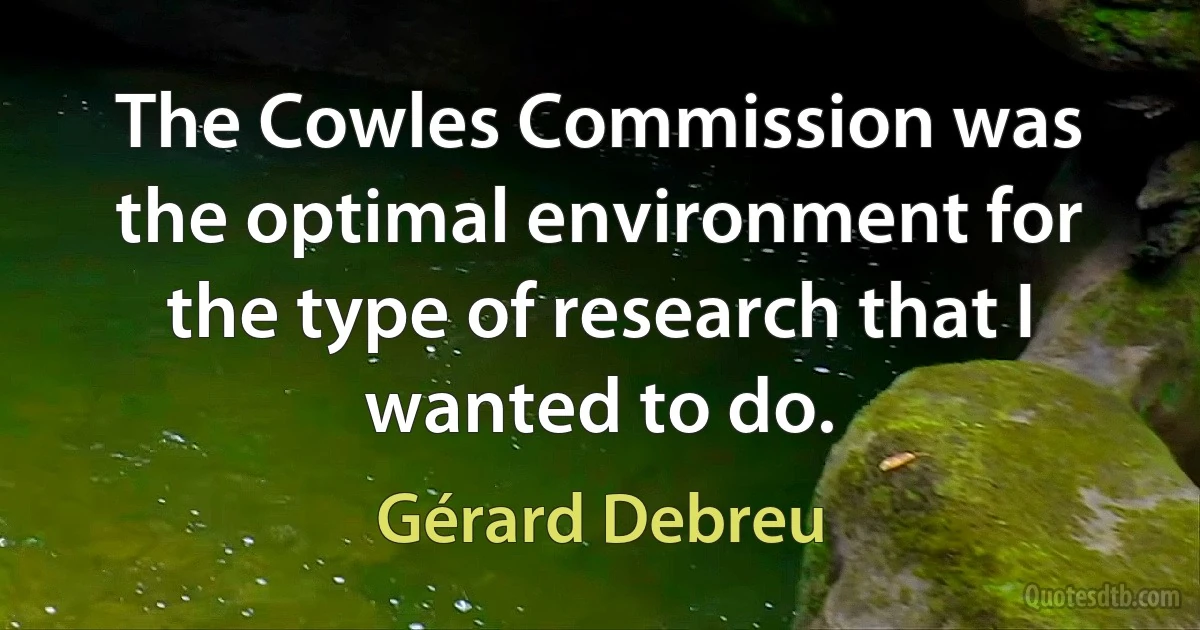 The Cowles Commission was the optimal environment for the type of research that I wanted to do. (Gérard Debreu)