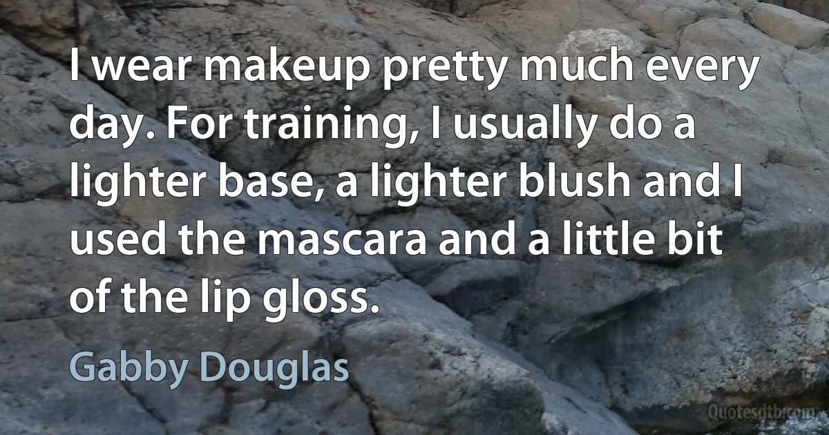 I wear makeup pretty much every day. For training, I usually do a lighter base, a lighter blush and I used the mascara and a little bit of the lip gloss. (Gabby Douglas)