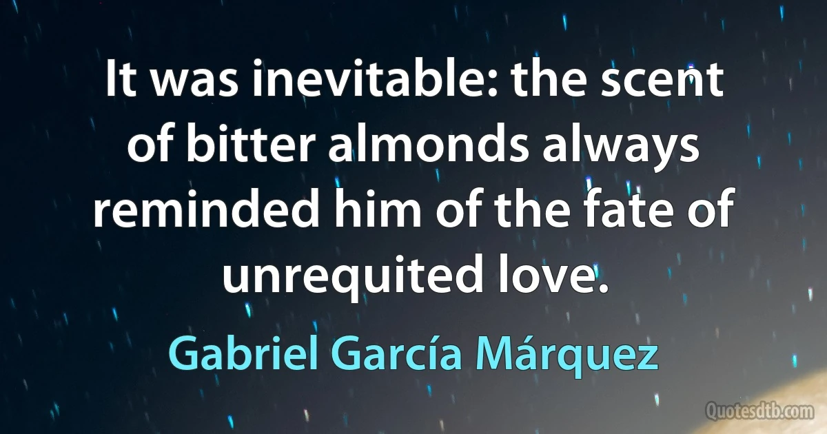 It was inevitable: the scent of bitter almonds always reminded him of the fate of unrequited love. (Gabriel García Márquez)