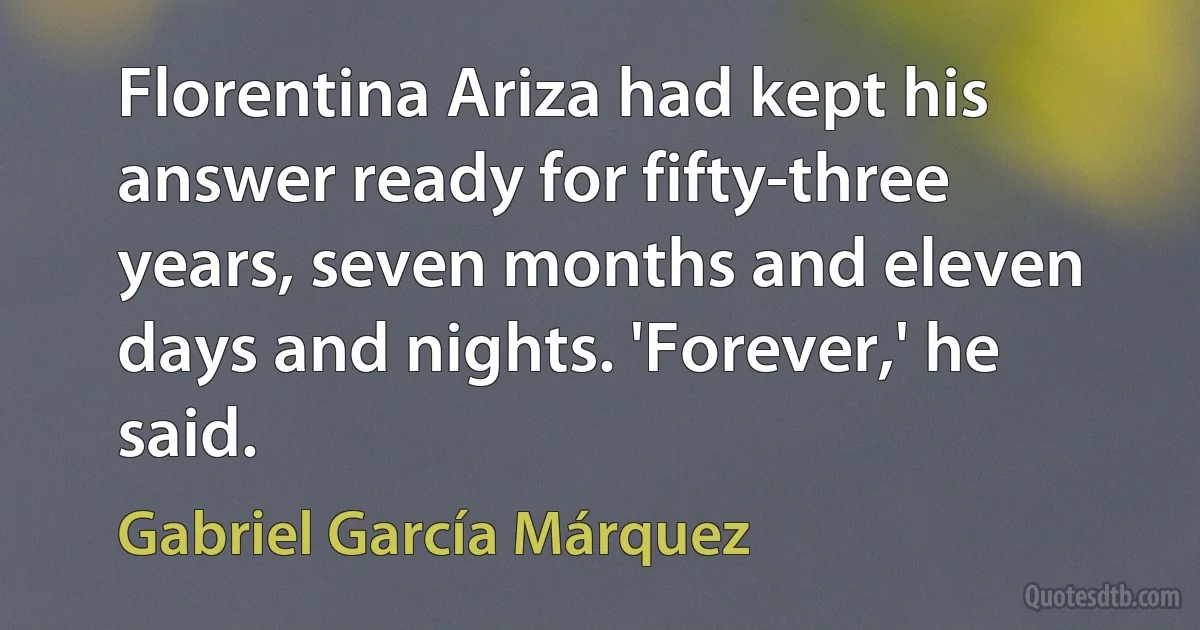 Florentina Ariza had kept his answer ready for fifty-three years, seven months and eleven days and nights. 'Forever,' he said. (Gabriel García Márquez)