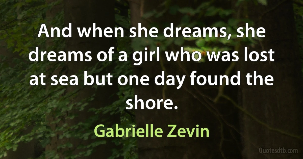 And when she dreams, she dreams of a girl who was lost at sea but one day found the shore. (Gabrielle Zevin)