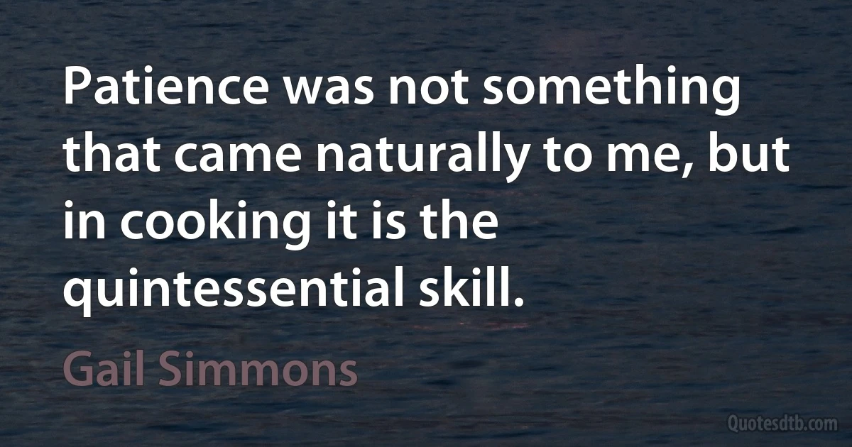 Patience was not something that came naturally to me, but in cooking it is the quintessential skill. (Gail Simmons)