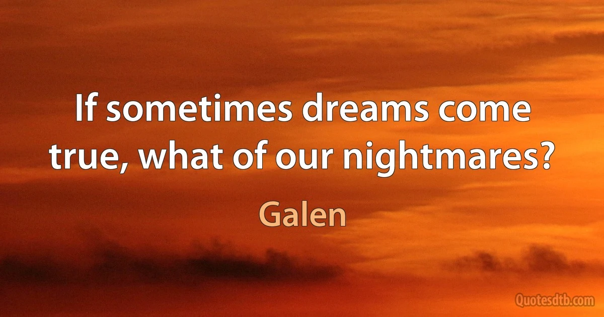 If sometimes dreams come true, what of our nightmares? (Galen)