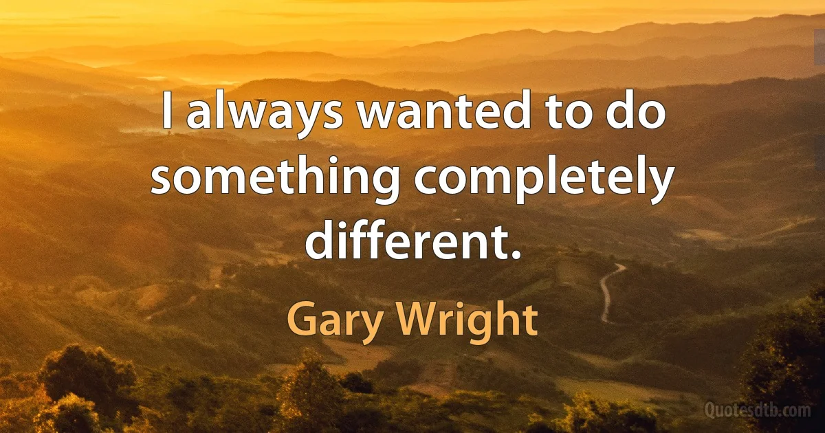 I always wanted to do something completely different. (Gary Wright)