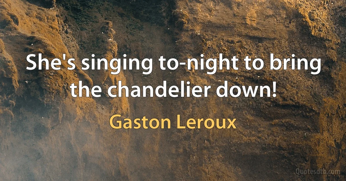 She's singing to-night to bring the chandelier down! (Gaston Leroux)