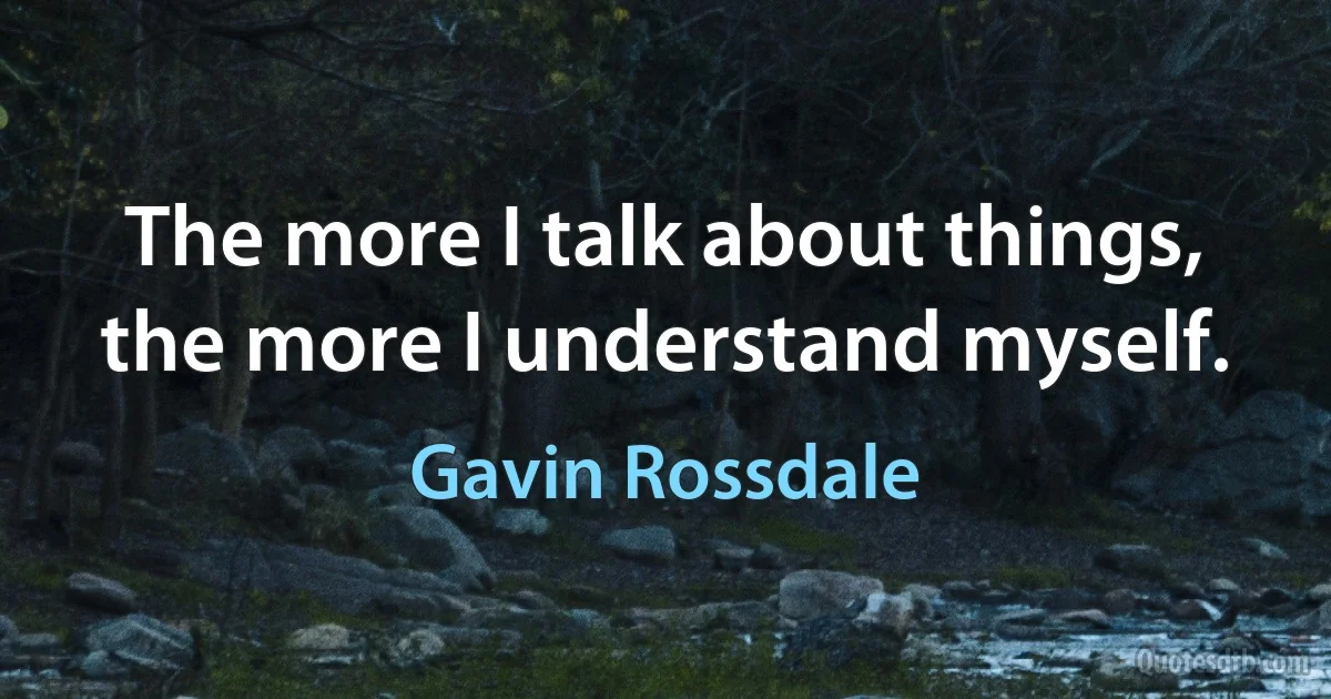 The more I talk about things, the more I understand myself. (Gavin Rossdale)