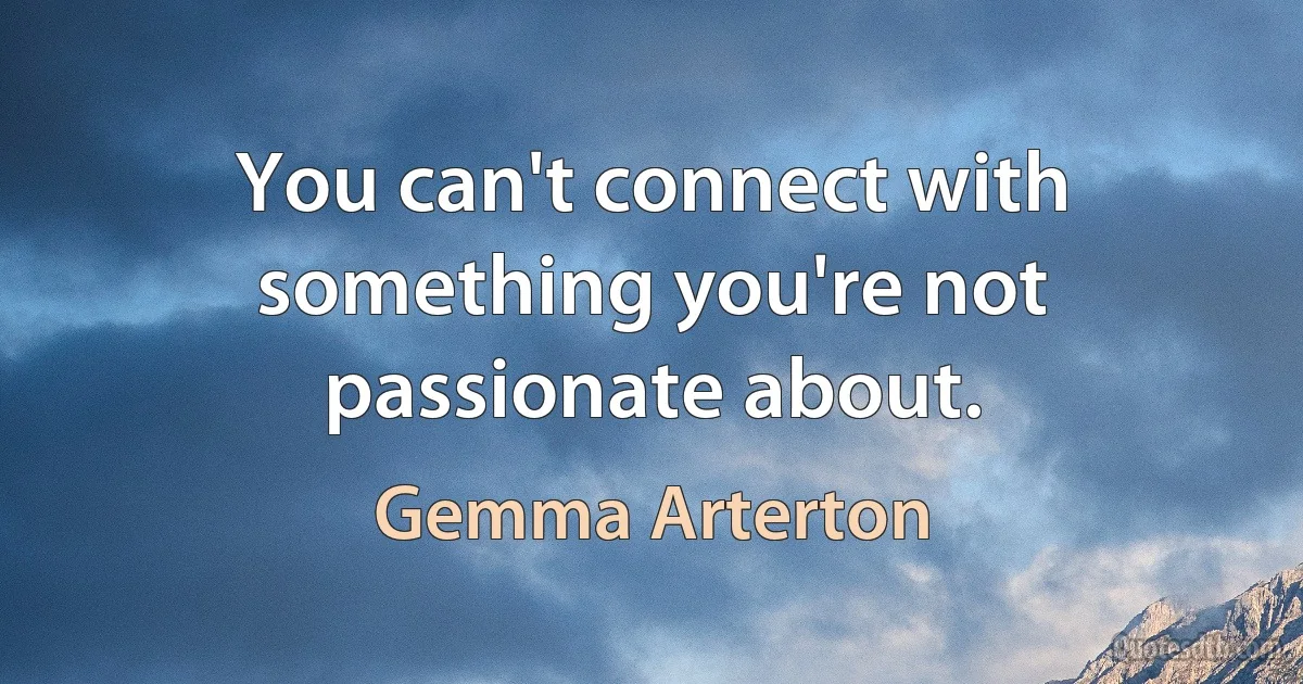 You can't connect with something you're not passionate about. (Gemma Arterton)