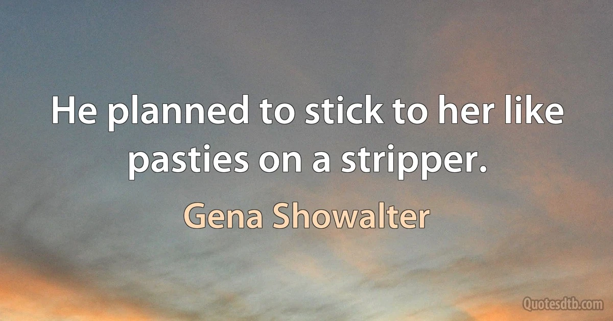 He planned to stick to her like pasties on a stripper. (Gena Showalter)