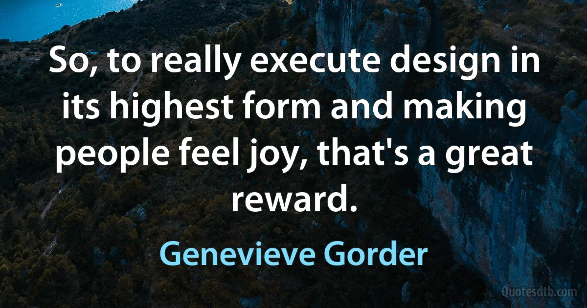 So, to really execute design in its highest form and making people feel joy, that's a great reward. (Genevieve Gorder)