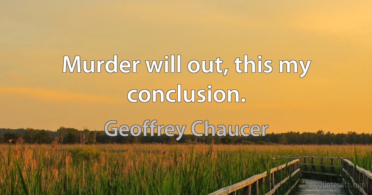 Murder will out, this my conclusion. (Geoffrey Chaucer)